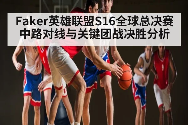 Faker英雄联盟S16全球总决赛中路对线与关键团战决胜分析