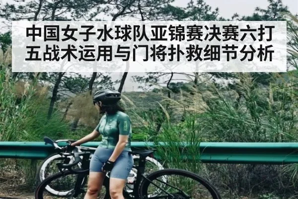 中国女子水球队亚锦赛决赛六打五战术运用与门将扑救细节分析